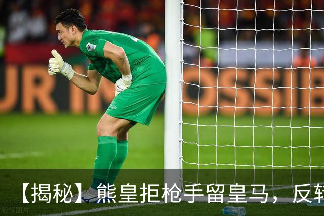 【揭秘】熊皇拒枪手留皇马，反转大戏是怎么回事？