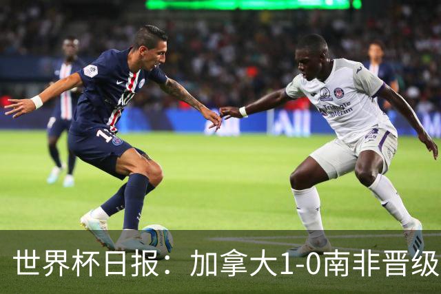 世界杯日报：加拿大1-0南非晋级创历史 韩国主帅洪明甫下课
