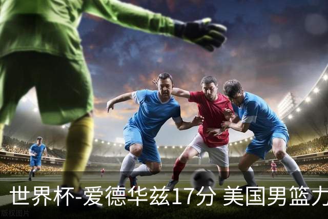 世界杯-爱德华兹17分 美国男篮力克黑山4连胜