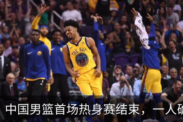 中国男篮首场热身赛结束，一人确定离队 四人免检 两位置争夺白热化