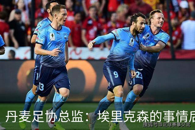 丹麦足协总监：埃里克森的事情后，我们会为丹麦球员采取特别措施