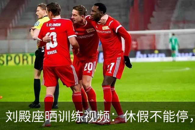 刘殿座晒训练视频：休假不能停，为了这份热爱冲！