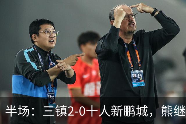半场：三镇2-0十人新鹏城，熊继政、汪晋贤破门
