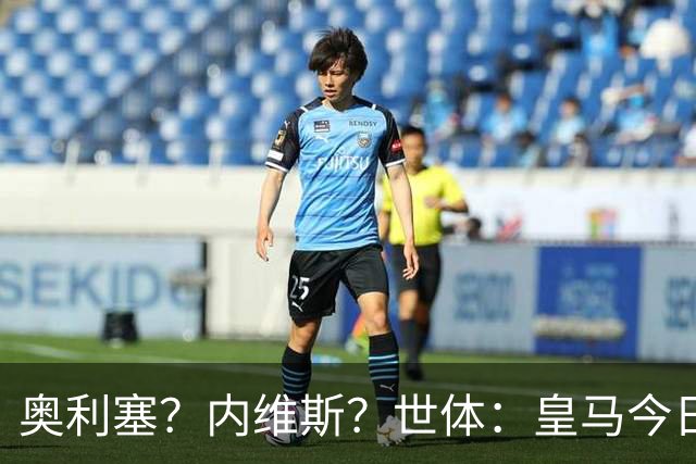 奥利塞？内维斯？世体：皇马今日将正式提出1.5亿欧的引援报价