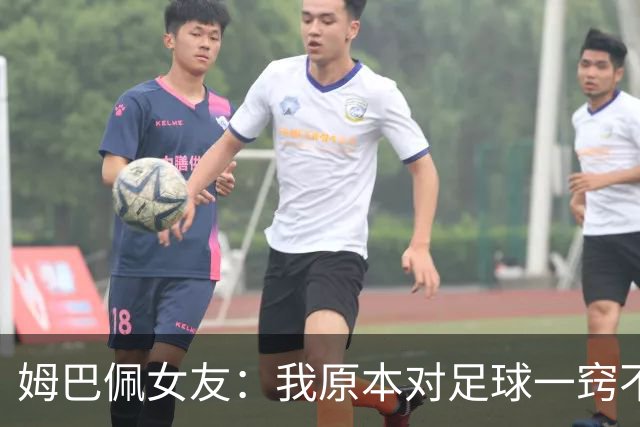 姆巴佩女友：我原本对足球一窍不通，但现在开始感兴趣了
