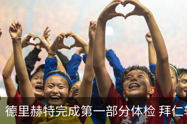 德里赫特完成第一部分体检 拜仁转会支出欧洲第一