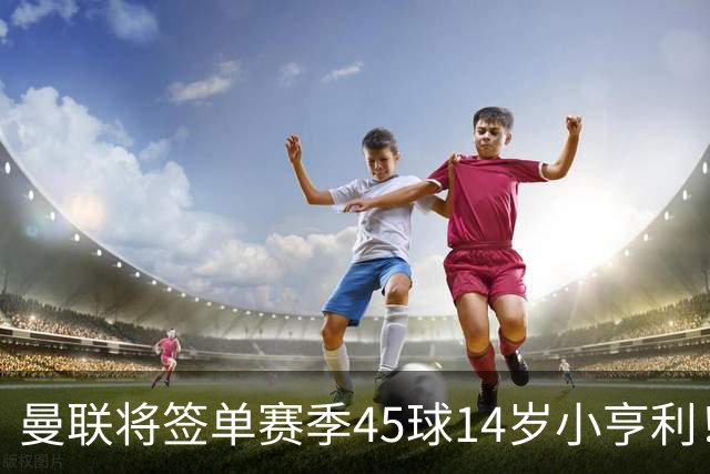曼联将签单赛季45球14岁小亨利！左闸小妖申请出租锻炼，滕哈格爱将恐被卖