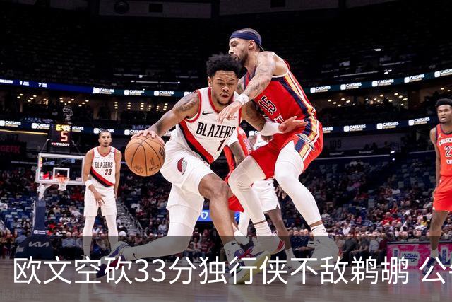 欧文空砍33分独行侠不敌鹈鹕 公牛险胜马刺
