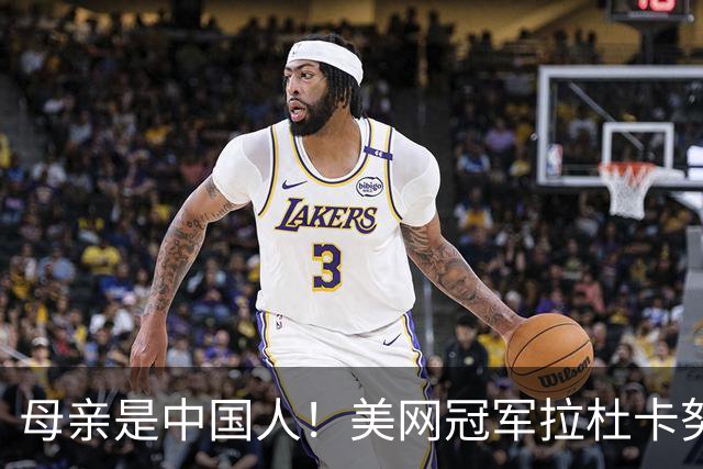 母亲是中国人！美网冠军拉杜卡努退出温网 遭遇姚明式应力性骨折