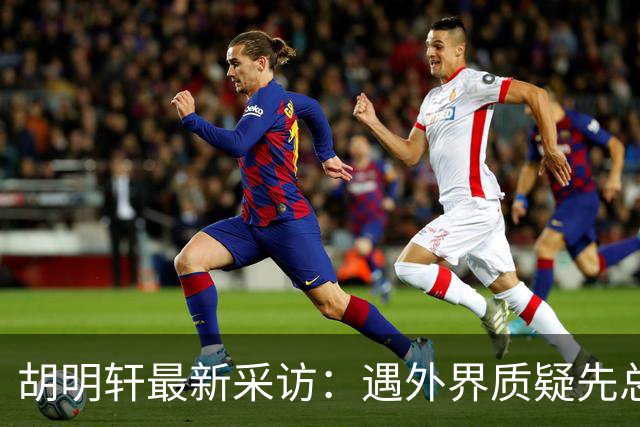 胡明轩最新采访：遇外界质疑先总结自身，膝盖劳损两年没休息时间