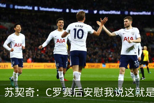 苏契奇：C罗赛后安慰我说这就是足球，他认为我很棒让我继续努力