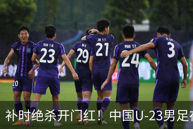 补时绝杀开门红！中国U-23男足在遵义力克塔吉克斯坦斩获邀请赛首胜