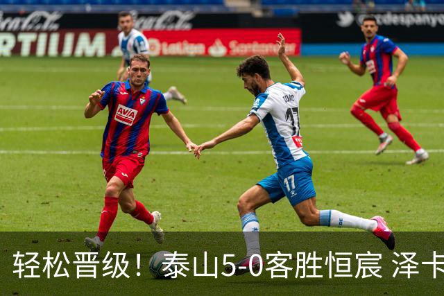 轻松晋级！泰山5-0客胜恒宸 泽卡戴帽陈蒲破门王大雷献助攻