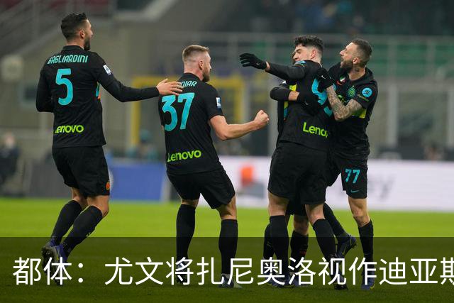都体：尤文将扎尼奥洛视作迪亚斯B计划，乌迪内斯要1500万欧起步