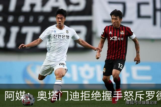 阿媒：奥塔门迪拒绝握手怒斥罗德里，帕雷德斯暴怒激发多人冲突