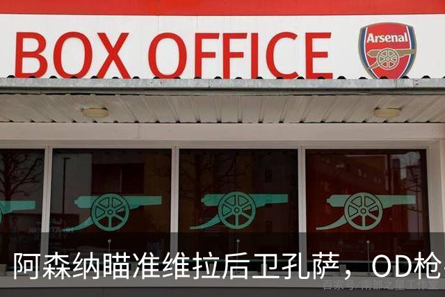 阿森纳瞄准维拉后卫孔萨，OD枪手准备报价补强防线