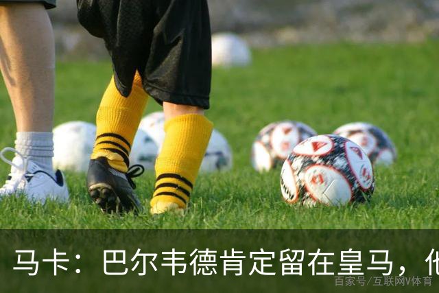 马卡：巴尔韦德肯定留在皇马，他将接任第一队长