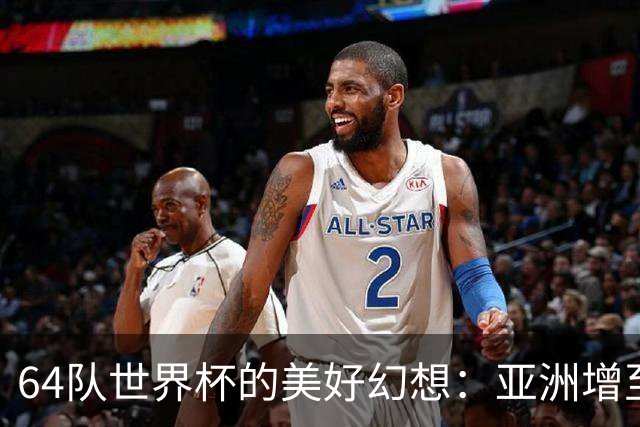 64队世界杯的美好幻想：亚洲增至12席，国足依旧无缘的残酷现实